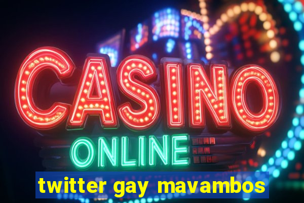 twitter gay mavambos